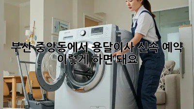 부산 중앙동에서 용달이사 신속 예약, 이렇게 하면 돼요!
