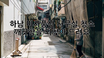 하남 미사/풍산 사무실 청소, 깨끗함을 되찾아 드려요!