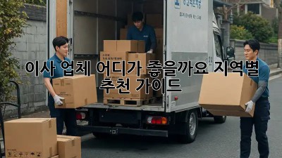이사 업체, 어디가 좋을까요? 지역별 추천 가이드