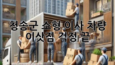 청송군 소형 이사 차량: 이삿짐 걱정 끝!